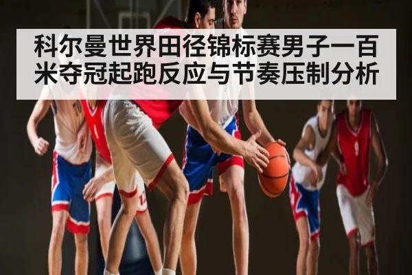 科尔曼世界田径锦标赛男子一百米夺冠起跑反应与节奏压制分析 | c7c7.app