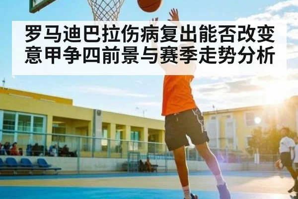 罗马迪巴拉伤病复出能否改变意甲争四前景与赛季走势分析